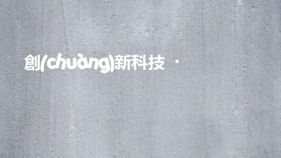 創(chuàng)新科技，推進(jìn)全球節(jié)能環(huán)保